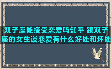 双子座能接受恋爱吗知乎 跟双子座的女生谈恋爱有什么好处和坏处